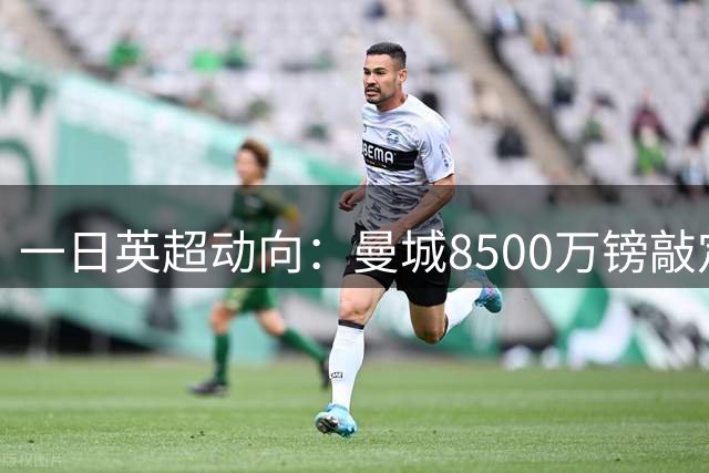 一日英超动向：曼城8500万镑敲定布阿迪追恩佐，切尔西大股东矛盾