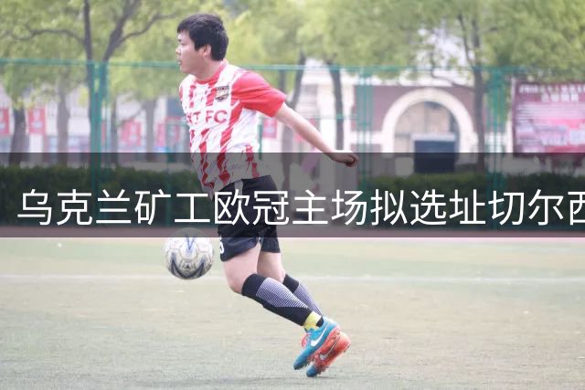 乌克兰矿工欧冠主场拟选址切尔西球场