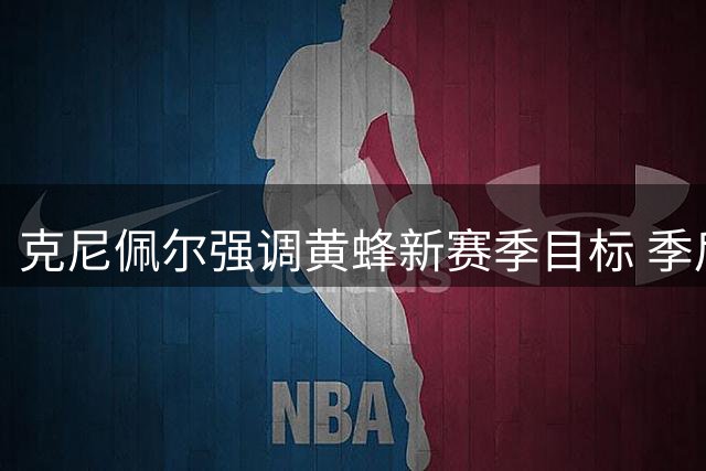 克尼佩尔强调黄蜂新赛季目标 季后赛资格仍是首要任务
