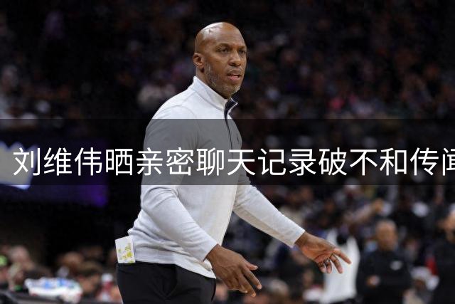刘维伟晒亲密聊天记录破不和传闻 与韦瑟斯庞师徒情谊获力证