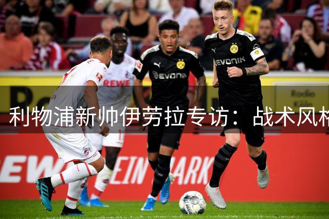 利物浦新帅伊劳拉专访：战术风格与转会计划全解析