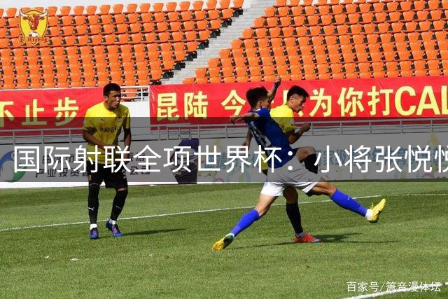 国际射联全项世界杯：小将张悦悦首夺世界杯奖牌