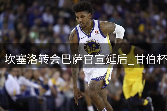 坎塞洛转会巴萨官宣延后 甘伯杯亮相因行政流程推迟
