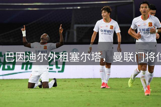 巴因迪尔外租塞尔塔，曼联门将位置大洗牌在即
