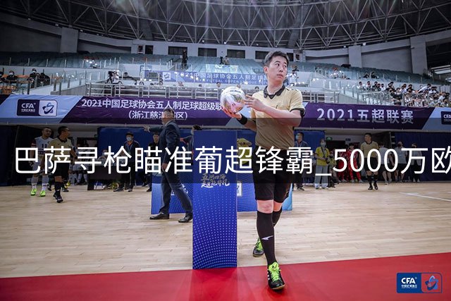 巴萨寻枪瞄准葡超锋霸 5000万欧希腊射手引争议