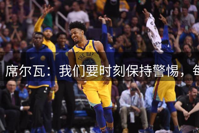 席尔瓦：我们要时刻保持警惕，每场比赛都付出全部