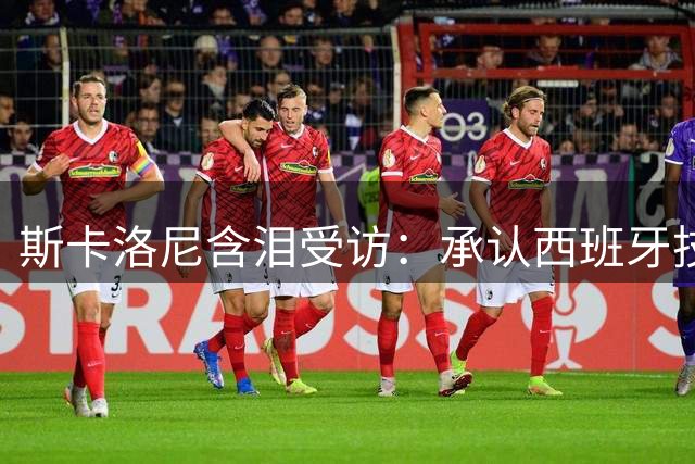 斯卡洛尼含泪受访：承认西班牙技高一筹 坦言红牌改变决赛走势
