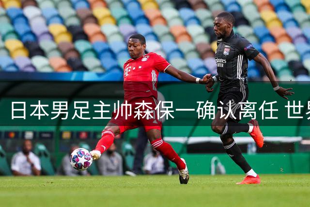 日本男足主帅森保一确认离任 世界杯战绩成下课导火索