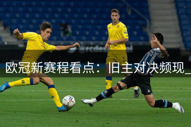 欧冠新赛程看点：旧主对决频现 皇马抽得上签