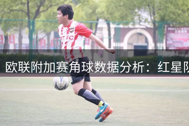 欧联附加赛角球数据分析：红星队优势明显