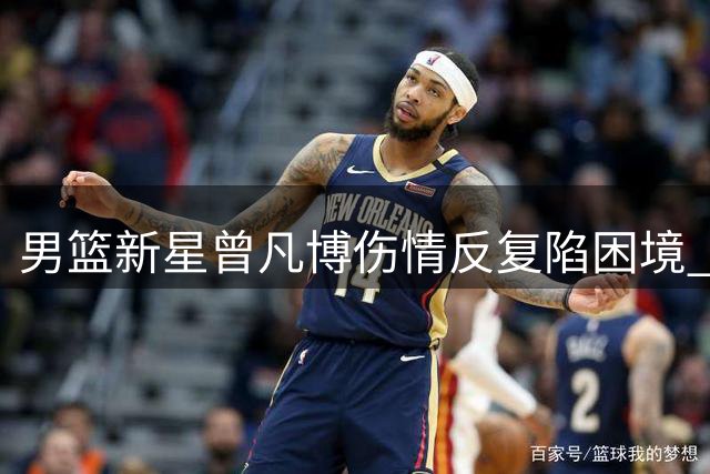 男篮新星曾凡博伤情反复陷困境 国家队席位恐被王俊杰取代