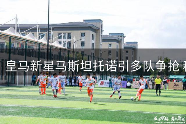 皇马新星马斯坦托诺引多队争抢 穆帅亲自把关租借方案
