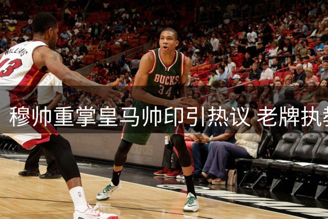 穆帅重掌皇马帅印引热议 老牌执教理念能否驾驭新时代巨星