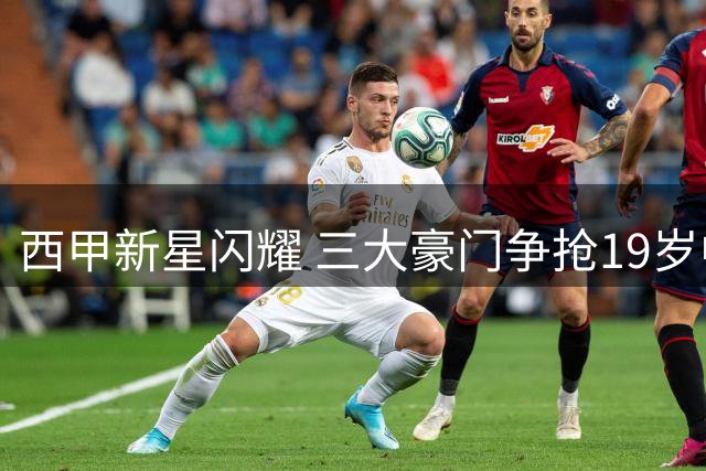 西甲新星闪耀 三大豪门争抢19岁中场天才