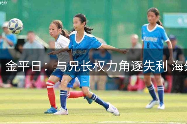 金平日：与兄长权力角逐失利 海外避祸三十载终获归国许可