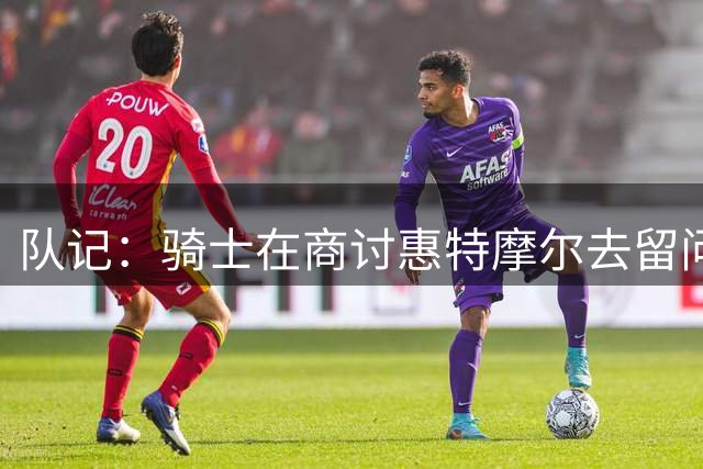 队记：骑士在商讨惠特摩尔去留问题 他留队前景并不乐观