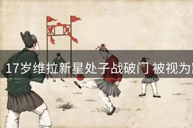 17岁维拉新星处子战破门 被视为凯恩未来接班人